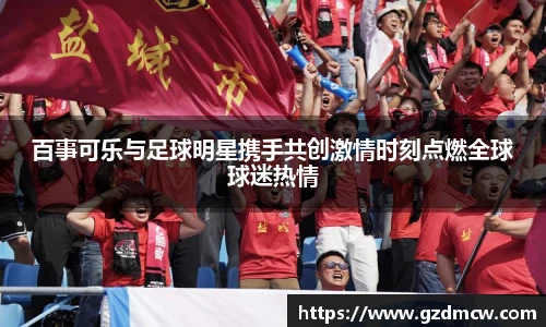 百事可乐与足球明星携手共创激情时刻点燃全球球迷热情